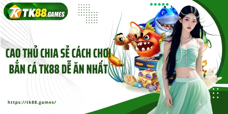 Cao thủ chia sẻ cách chơi bắn cá TK88 dễ ăn nhất