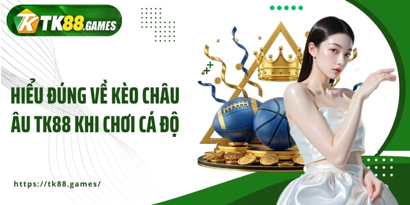Hiểu đúng về kèo châu Âu TK88 khi chơi cá độ